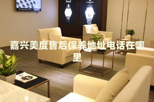 嘉興美度售后保養(yǎng)地址電話在哪里