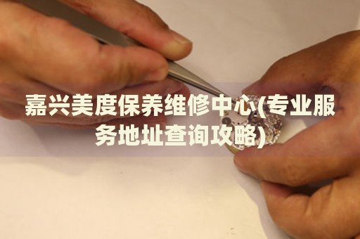 嘉興美度保養(yǎng)維修中心(專業(yè)服務(wù)地址查詢攻略)