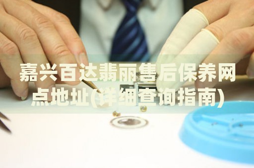嘉興百達(dá)翡麗售后保養(yǎng)網(wǎng)點地址(詳細(xì)查詢指南)