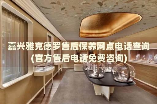嘉興雅克德羅售后保養(yǎng)網(wǎng)點電話查詢(官方售后電話免費咨詢)
