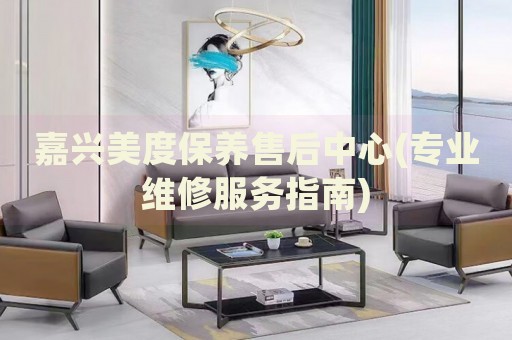 嘉興美度保養(yǎng)售后中心(專業(yè)維修服務(wù)指南)