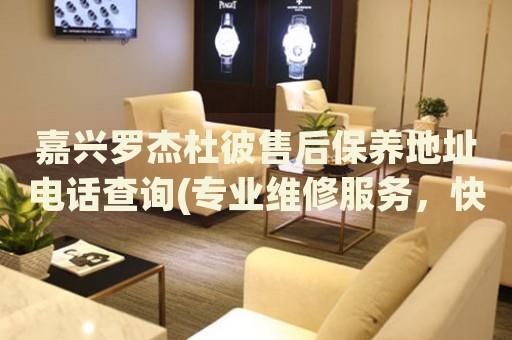 嘉興羅杰杜彼售后保養(yǎng)地址電話查詢(專業(yè)維修服務(wù)，快速解決您的手表問題)