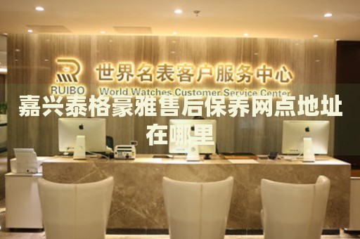 嘉興泰格豪雅售后保養(yǎng)網(wǎng)點(diǎn)地址在哪里