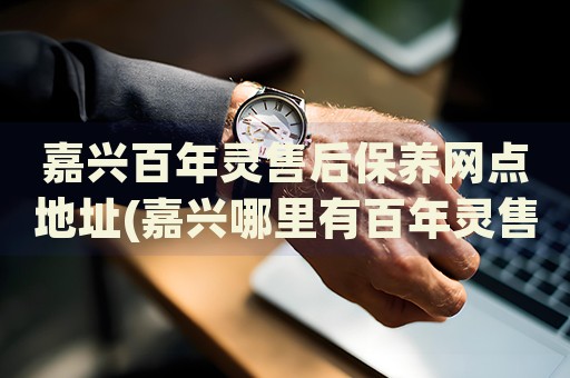 嘉興百年靈售后保養(yǎng)網(wǎng)點(diǎn)地址(嘉興哪里有百年靈售后保養(yǎng)網(wǎng)點(diǎn))