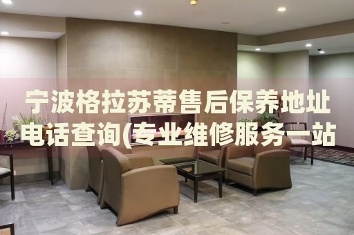 寧波格拉蘇蒂售后保養(yǎng)地址電話查詢(專業(yè)維修服務一站式解決方案)