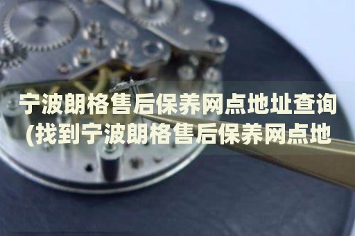 寧波朗格售后保養(yǎng)網(wǎng)點地址查詢(找到寧波朗格售后保養(yǎng)網(wǎng)點地址的方法)