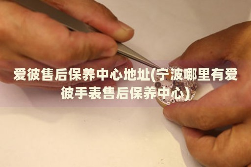 愛彼售后保養(yǎng)中心地址(寧波哪里有愛彼手表售后保養(yǎng)中心)