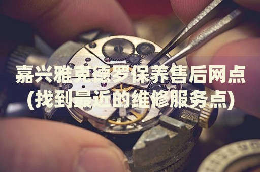 嘉興雅克德羅保養(yǎng)售后網(wǎng)點(找到最近的維修服務點)