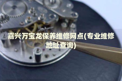 嘉興萬(wàn)寶龍保養(yǎng)維修網(wǎng)點(diǎn)(專業(yè)維修地址查詢)