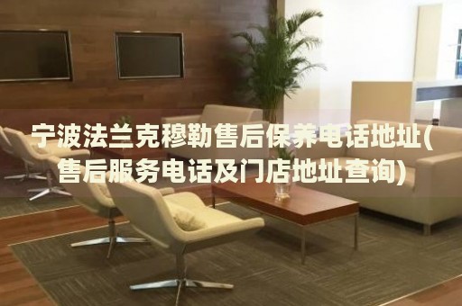 寧波法蘭克穆勒售后保養(yǎng)電話地址(售后服務(wù)電話及門店地址查詢)