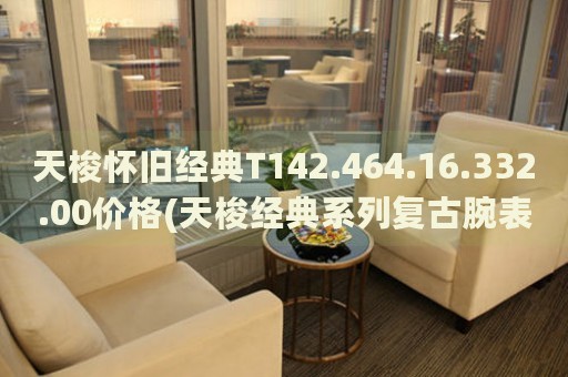 天梭懷舊經(jīng)典T142.464.16.332.00價(jià)格(天梭經(jīng)典系列復(fù)古腕表價(jià)格查詢)