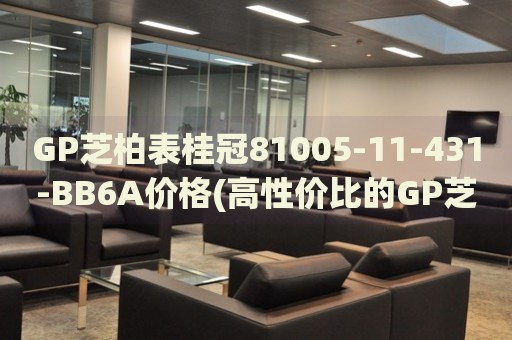 GP芝柏表桂冠81005-11-431-BB6A價(jià)格(高性價(jià)比的GP芝柏表桂冠系列腕表價(jià)格查詢)