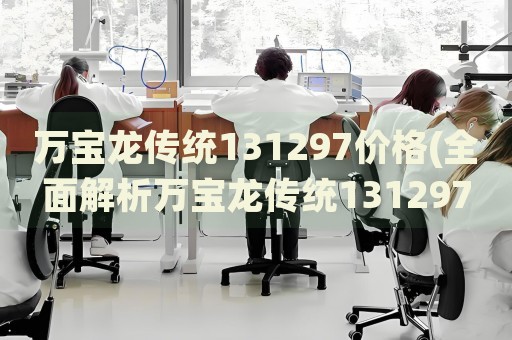 萬(wàn)寶龍傳統(tǒng)131297價(jià)格(全面解析萬(wàn)寶龍傳統(tǒng)131297價(jià)格走勢(shì)及市場(chǎng)行情)