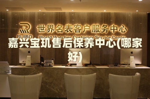 嘉興寶璣售后保養(yǎng)中心(哪家好)