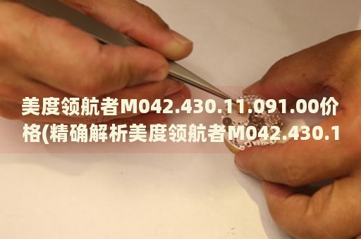 美度領(lǐng)航者M(jìn)042.430.11.091.00價(jià)格(精確解析美度領(lǐng)航者M(jìn)042.430.11.091.00的市場(chǎng)價(jià)和購(gòu)買(mǎi)建議)