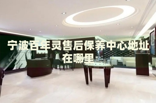 寧波百年靈售后保養(yǎng)中心地址在哪里