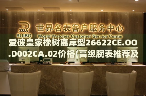 愛(ài)彼皇家橡樹(shù)離岸型26622CE.OO.D002CA.02價(jià)格(高級(jí)腕表推薦及價(jià)格解析)