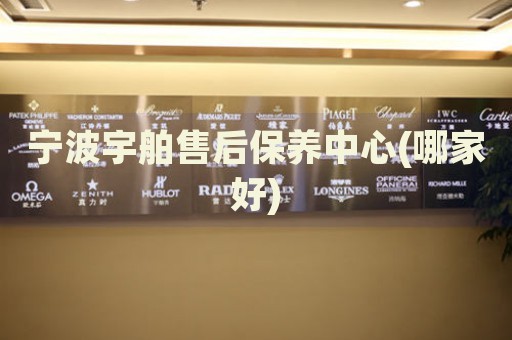寧波宇舶售后保養(yǎng)中心(哪家好)