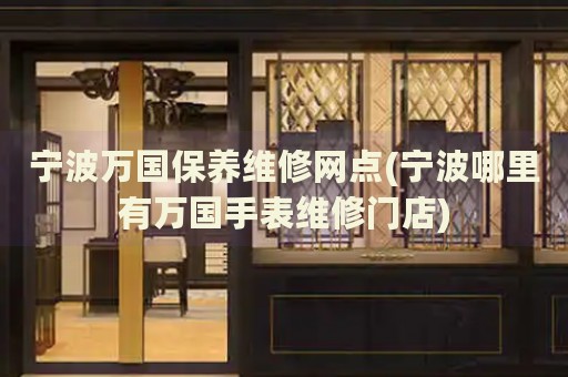 寧波萬國保養(yǎng)維修網(wǎng)點(diǎn)(寧波哪里有萬國手表維修門店)