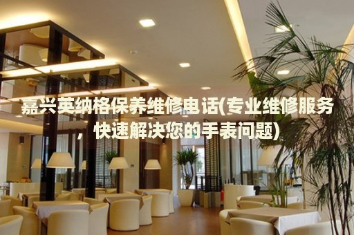 嘉興英納格保養(yǎng)維修電話(專業(yè)維修服務(wù)，快速解決您的手表問題)