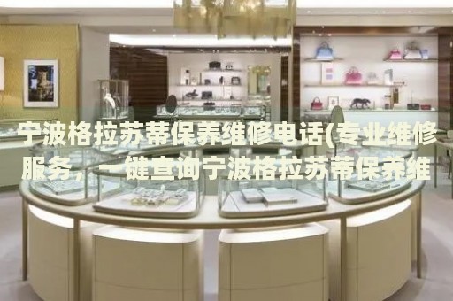 寧波格拉蘇蒂保養(yǎng)維修電話(專業(yè)維修服務(wù)，一鍵查詢寧波格拉蘇蒂保養(yǎng)維修電話)
