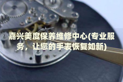 嘉興美度保養(yǎng)維修中心(專業(yè)服務(wù)，讓您的手表恢復(fù)如新)