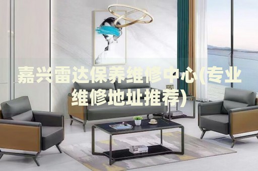嘉興雷達(dá)保養(yǎng)維修中心(專業(yè)維修地址推薦)