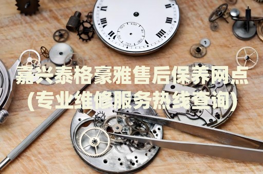 嘉興泰格豪雅售后保養(yǎng)網(wǎng)點(diǎn)(專業(yè)維修服務(wù)熱線查詢)