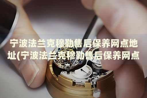寧波法蘭克穆勒售后保養(yǎng)網(wǎng)點(diǎn)地址(寧波法蘭克穆勒售后保養(yǎng)網(wǎng)點(diǎn)地址查詢攻略)
