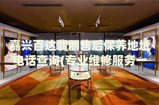 嘉興百達(dá)翡麗售后保養(yǎng)地址電話查詢(專業(yè)維修服務(wù)一站解決)