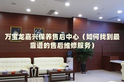 萬寶龍嘉興保養(yǎng)售后中心（如何找到最靠譜的售后維修服務(wù)）