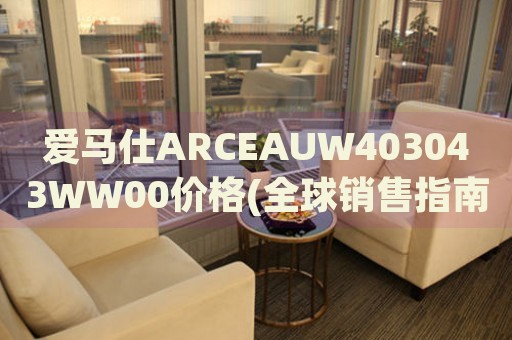 愛(ài)馬仕ARCEAUW403043WW00價(jià)格(全球銷(xiāo)售指南及最新報(bào)價(jià))