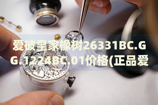 愛彼皇家橡樹26331BC.GG.1224BC.01價格(正品愛彼皇家橡樹26331BC.GG.1224BC.01價格及購買渠道)