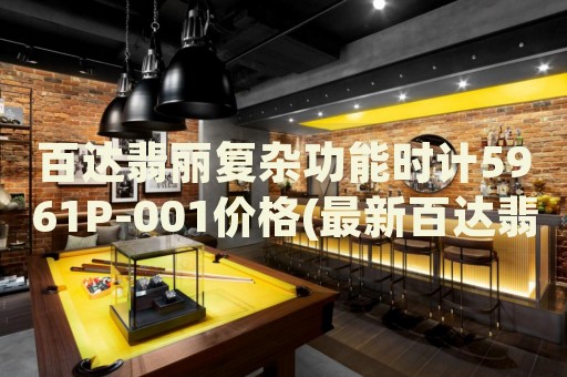 百達翡麗復(fù)雜功能時計5961P-001價格(最新百達翡麗復(fù)雜功能時計5961P-001價格查詢)