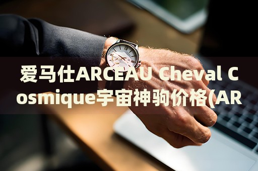 愛馬仕ARCEAU Cheval Cosmique宇宙神駒價格(ARCEAU Cheval Cosmique宇宙神駒價格及購買指南)