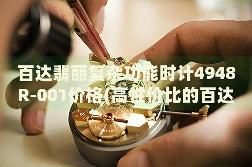 百達翡麗復(fù)雜功能時計4948R-001價格(高性價比的百達翡麗復(fù)雜功能手表推薦)