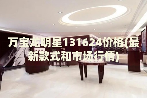 萬寶龍明星131624價格(最新款式和市場行情)