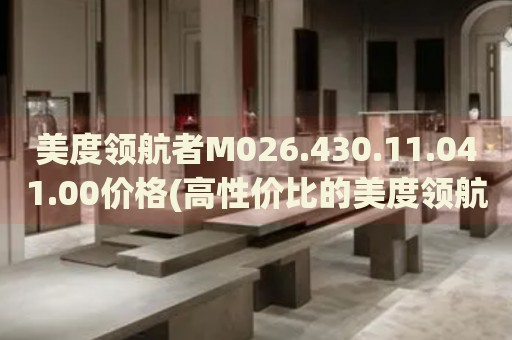 美度領(lǐng)航者M026.430.11.041.00價格(高性價比的美度領(lǐng)航者手表推薦)