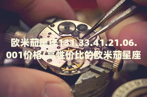 歐米茄星座131.33.41.21.06.001價格(高性價比的歐米茄星座系列手表推薦)