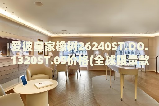 愛彼皇家橡樹26240ST.OO.1320ST.05價格(全球限量款，珍貴收藏品的價格分析)