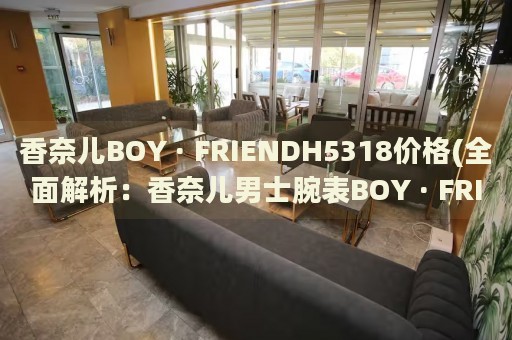 香奈兒BOY · FRIENDH5318價格(全面解析：香奈兒男士腕表BOY · FRIENDH5318的價格走勢和購買指南)
