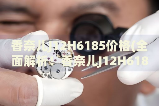 香奈兒J12H6185價格(全面解析！香奈兒J12H6185手表價格、型號、材質(zhì)一網(wǎng)打盡)