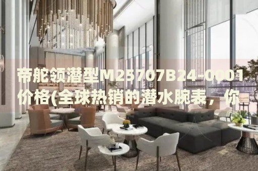 帝舵領(lǐng)潛型M25707B24-0001價(jià)格(全球熱銷的潛水腕表，你值得擁有)