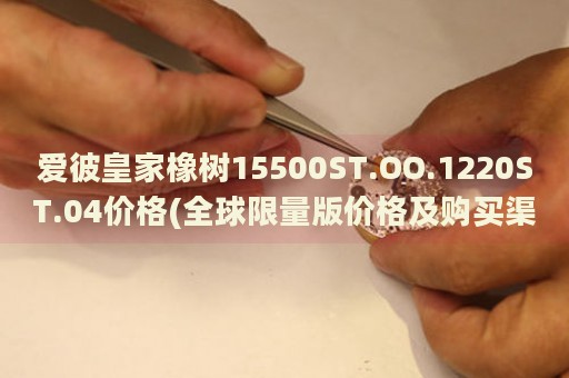 愛彼皇家橡樹15500ST.OO.1220ST.04價(jià)格(全球限量版價(jià)格及購買渠道)