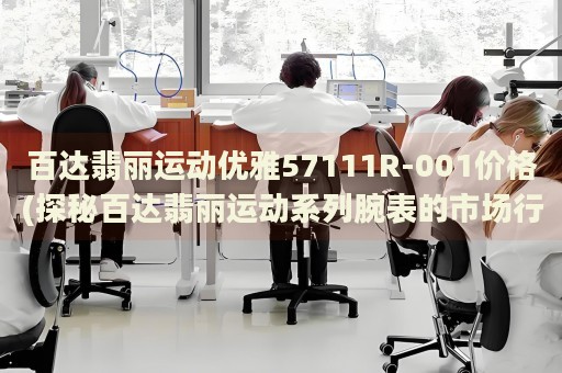 百達(dá)翡麗運(yùn)動(dòng)優(yōu)雅57111R-001價(jià)格(探秘百達(dá)翡麗運(yùn)動(dòng)系列腕表的市場行情)