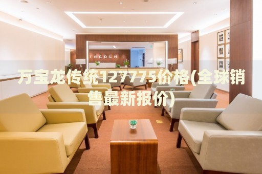 萬寶龍傳統(tǒng)127775價(jià)格(全球銷售最新報(bào)價(jià))