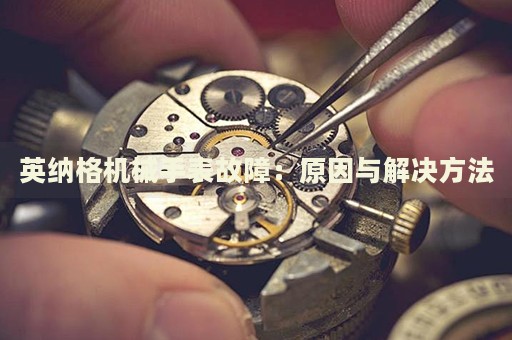 英納格機(jī)械手表故障：原因與解決方法