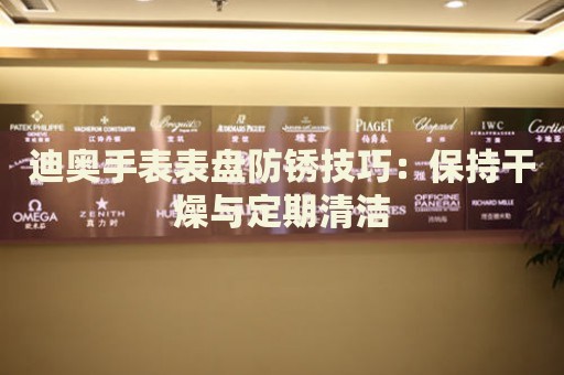 迪奧手表表盤防銹技巧：保持干燥與定期清潔