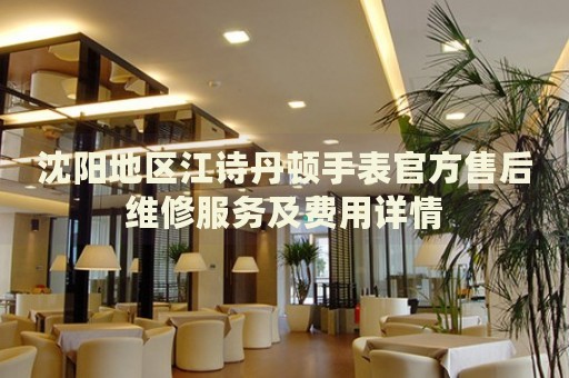 沈陽地區(qū)江詩丹頓手表官方售后維修服務(wù)及費(fèi)用詳情