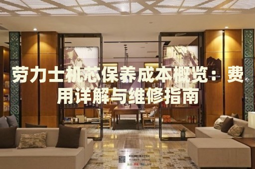 勞力士機(jī)芯保養(yǎng)成本概覽：費(fèi)用詳解與維修指南